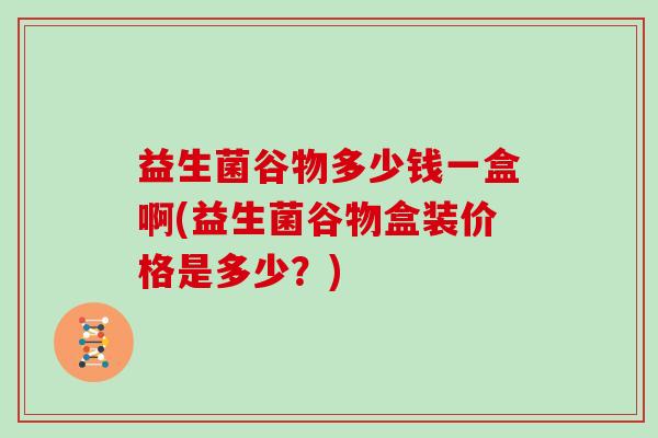 益生菌谷物多少钱一盒啊(益生菌谷物盒装价格是多少？)