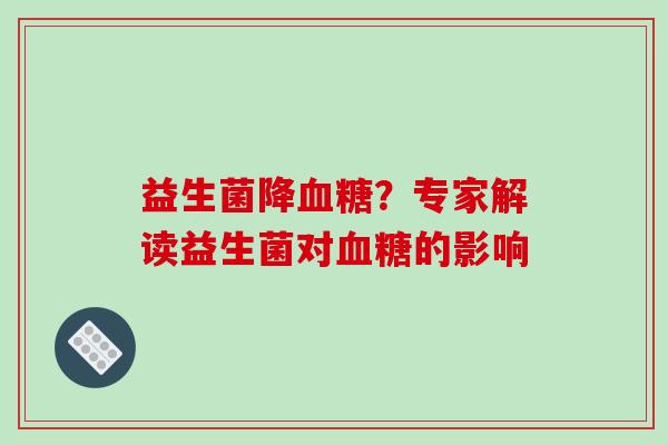 益生菌降血糖？专家解读益生菌对血糖的影响