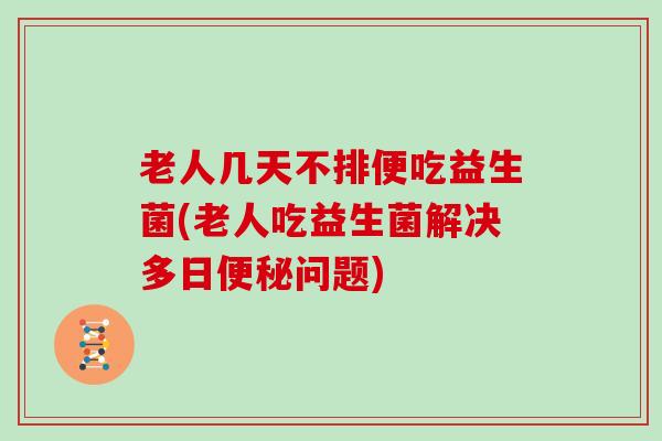 老人几天不排便吃益生菌(老人吃益生菌解决多日便秘问题)
