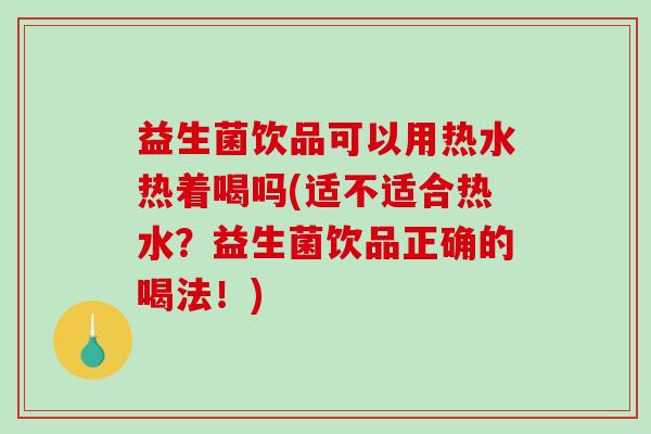 益生菌饮品可以用热水热着喝吗(适不适合热水？益生菌饮品正确的喝法！)