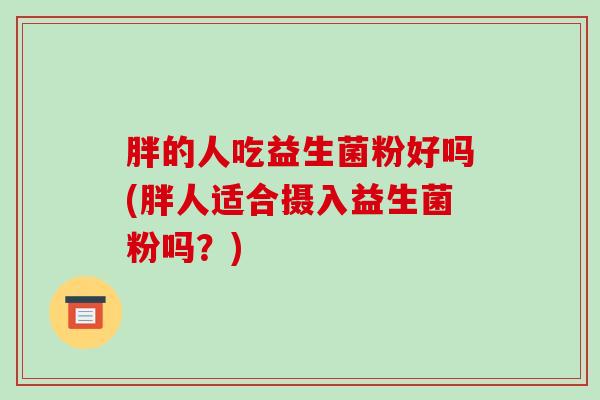 胖的人吃益生菌粉好吗(胖人适合摄入益生菌粉吗?) 胖的人吃益生菌粉好吗(胖人适合摄入益生菌粉吗?)