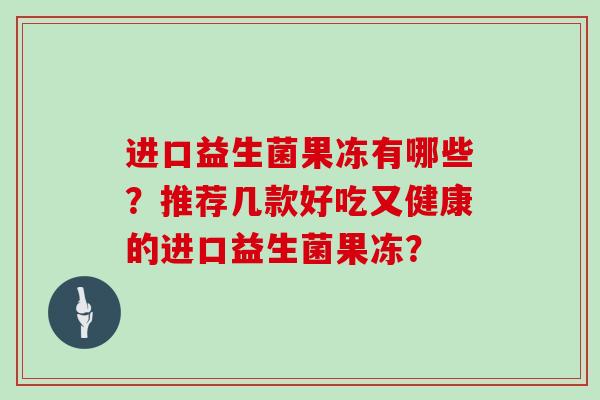 进口益生菌果冻有哪些？推荐几款好吃又健康的进口益生菌果冻？