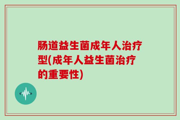 肠道益生菌成年人治疗型(成年人益生菌治疗的重要性)