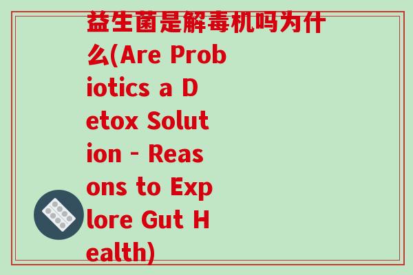 益生菌是解毒机吗为什么(Are Probiotics a Detox Solution - Reasons to Explore Gut Health)