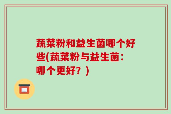 蔬菜粉和益生菌哪个好些(蔬菜粉与益生菌：哪个更好？)