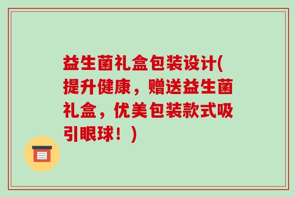 益生菌礼盒包装设计(提升健康，赠送益生菌礼盒，优美包装款式吸引眼球！)