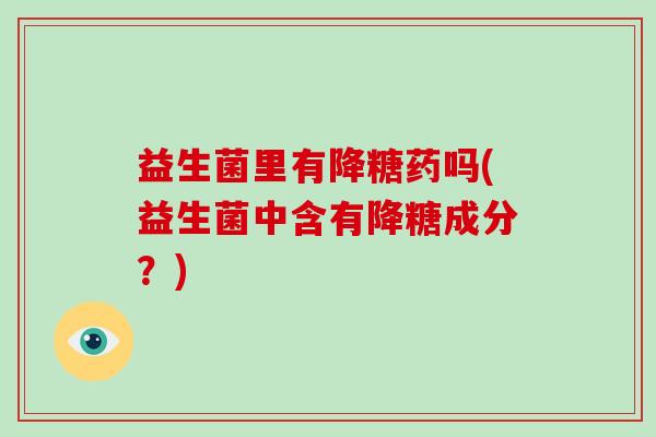 益生菌里有降糖药吗(益生菌中含有降糖成分？)