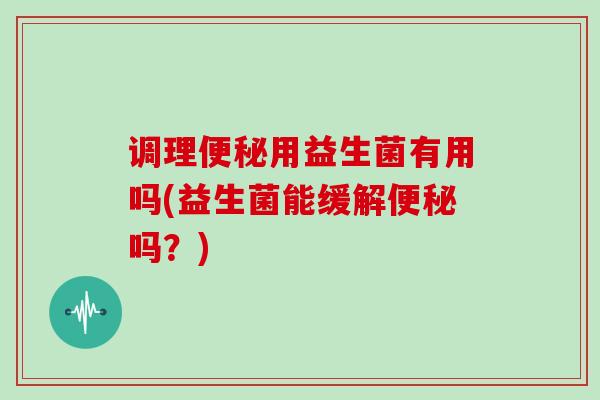 调理用益生菌有用吗(益生菌能缓解吗？)