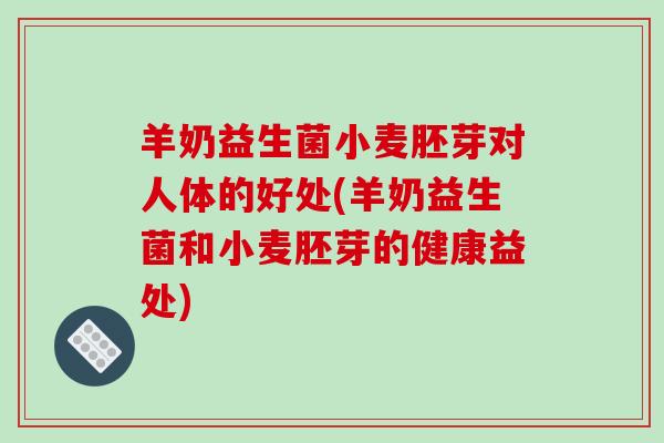 羊奶益生菌小麦胚芽对人体的好处(羊奶益生菌和小麦胚芽的健康益处)
