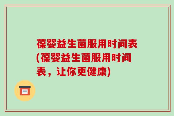 葆婴益生菌服用时间表(葆婴益生菌服用时间表，让你更健康)