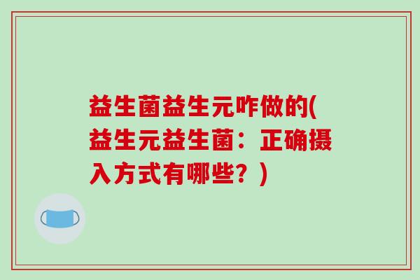 益生菌益生元咋做的(益生元益生菌：正确摄入方式有哪些？)