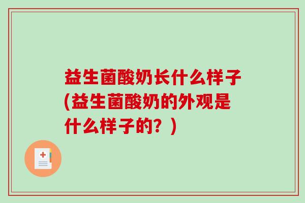 益生菌酸奶长什么样子(益生菌酸奶的外观是什么样子的？)