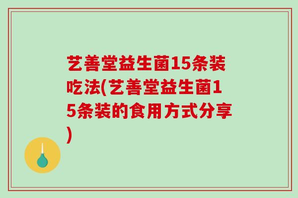 艺善堂益生菌15条装吃法(艺善堂益生菌15条装的食用方式分享)