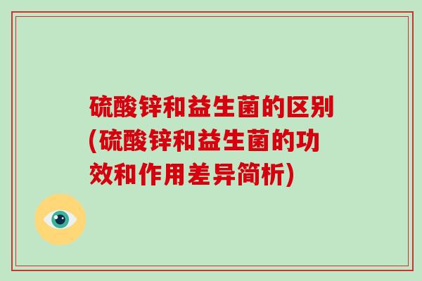 硫酸锌和益生菌的区别(硫酸锌和益生菌的功效和作用差异简析)