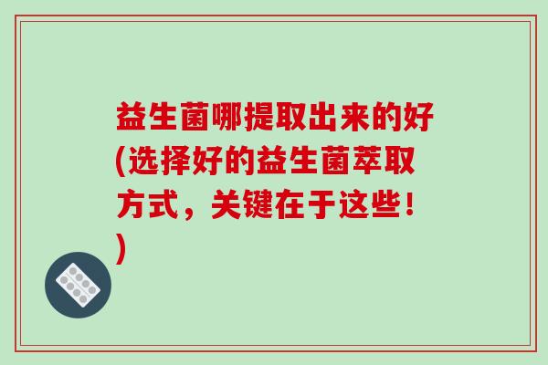 益生菌哪提取出来的好(选择好的益生菌萃取方式,关键在于这些!) 益生菌哪提取出来的好(选择好的益生菌萃取方式,关键在于这些!)