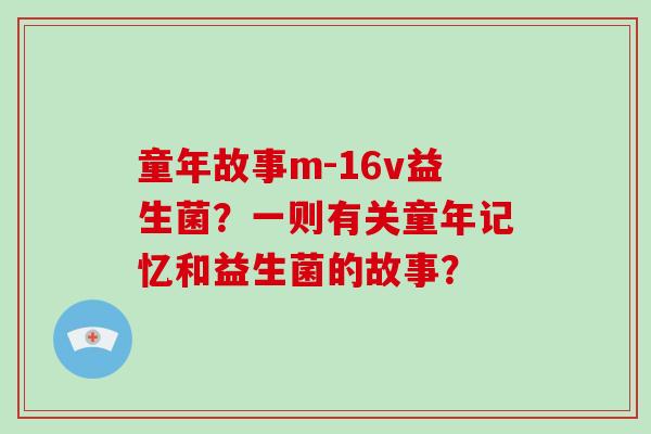 童年故事m-16v益生菌？一则有关童年记忆和益生菌的故事？