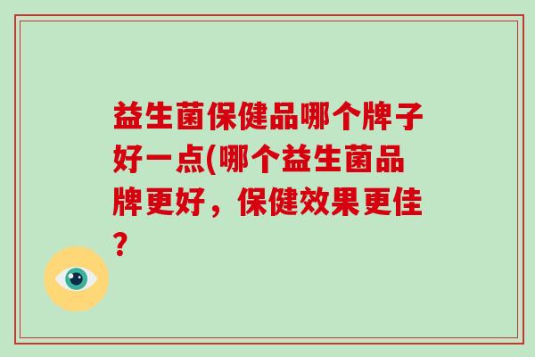 益生菌保健品哪个牌子好一点(哪个益生菌品牌更好，保健效果更佳？
