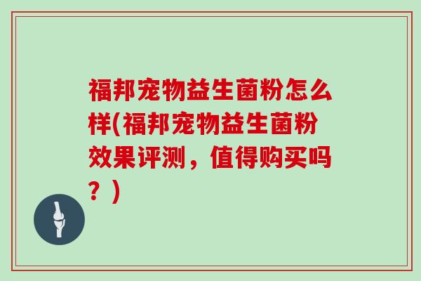 福邦宠物益生菌粉怎么样(福邦宠物益生菌粉效果评测，值得购买吗？)