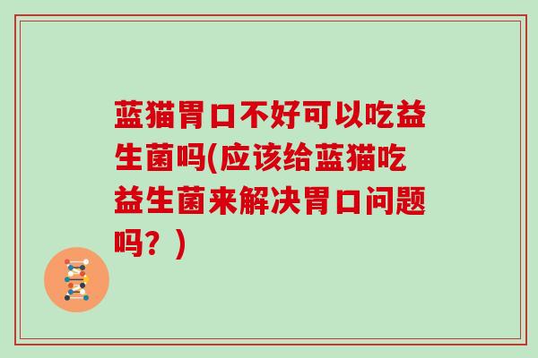 蓝猫胃口不好可以吃益生菌吗(应该给蓝猫吃益生菌来解决胃口问题吗？)