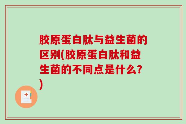 胶原蛋白肽与益生菌的区别(胶原蛋白肽和益生菌的不同点是什么？)