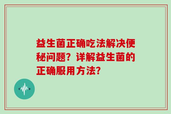 益生菌正确吃法解决便秘问题？详解益生菌的正确服用方法？