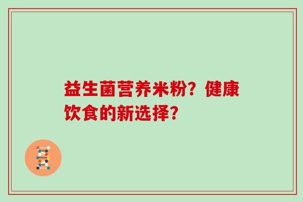 益生菌营养米粉？健康饮食的新选择？