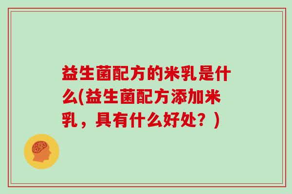 益生菌配方的米乳是什么(益生菌配方添加米乳，具有什么好处？)