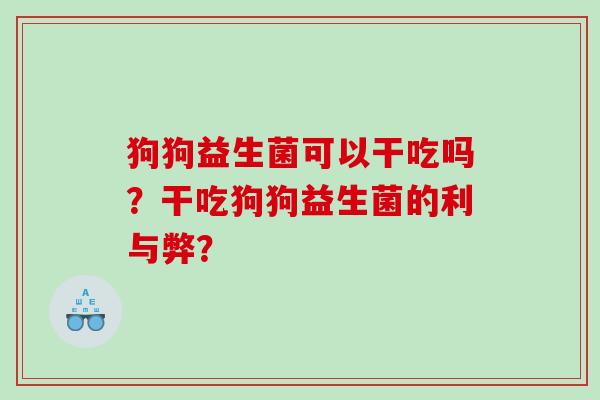 狗狗益生菌可以干吃吗?干吃狗狗益生菌的利与弊? 狗狗益生菌可以干吃吗?干吃狗狗益生菌的利与弊?