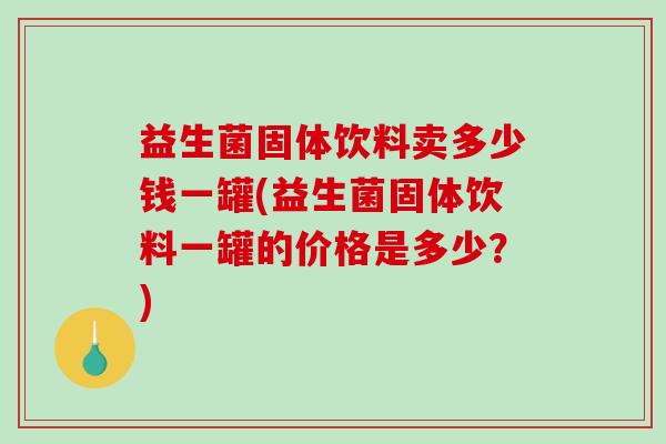 益生菌固体饮料卖多少钱一罐(益生菌固体饮料一罐的价格是多少？)