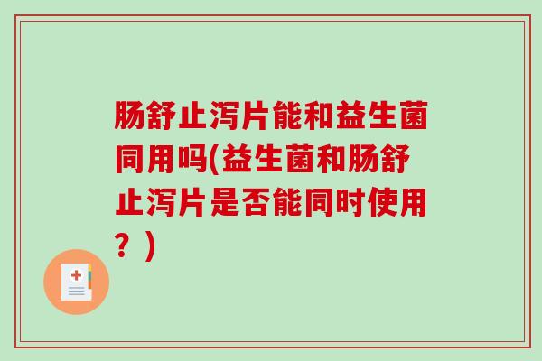 肠舒止泻片能和益生菌同用吗(益生菌和肠舒止泻片是否能同时使用？)