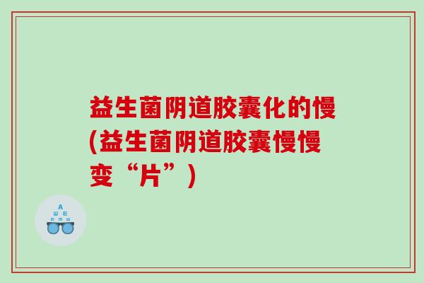 益生菌阴道胶囊化的慢(益生菌阴道胶囊慢慢变“片”)