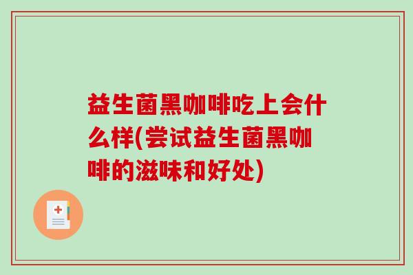 益生菌黑咖啡吃上会什么样(尝试益生菌黑咖啡的滋味和好处)