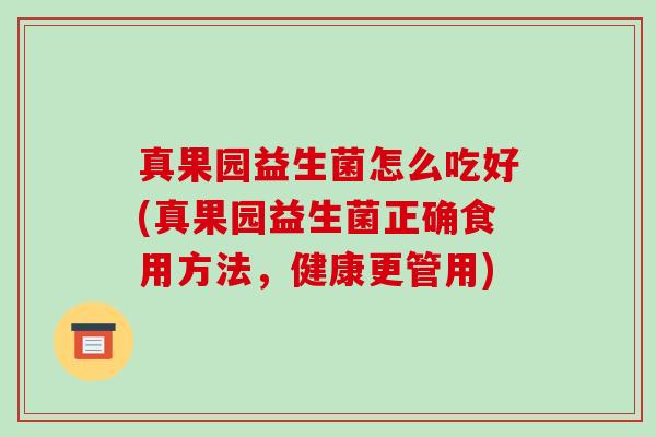 真果园益生菌怎么吃好(真果园益生菌正确食用方法，健康更管用)