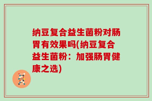 纳豆复合益生菌粉对肠胃有效果吗(纳豆复合益生菌粉：加强肠胃健康之选)