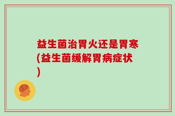 益生菌治胃火还是胃寒(益生菌缓解胃病症状)