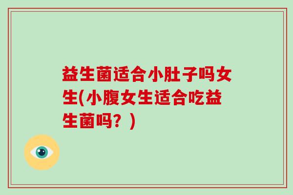 益生菌适合小肚子吗女生(小腹女生适合吃益生菌吗？)