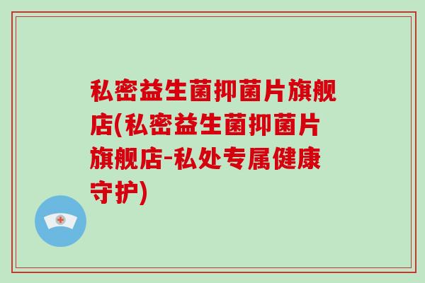 私密益生菌抑菌片旗舰店(私密益生菌抑菌片旗舰店-私处专属健康守护)