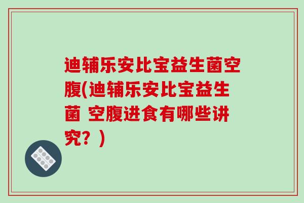 迪辅乐安比宝益生菌空腹(迪辅乐安比宝益生菌 空腹进食有哪些讲究？)