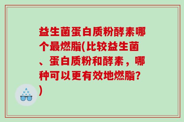 益生菌蛋白质粉酵素哪个最燃脂(比较益生菌、蛋白质粉和酵素，哪种可以更有效地燃脂？)
