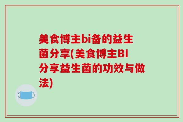 美食博主bi备的益生菌分享(美食博主BI分享益生菌的功效与做法) 美食博主bi备的益生菌分享(美食博主BI分享益生菌的功效与做法)