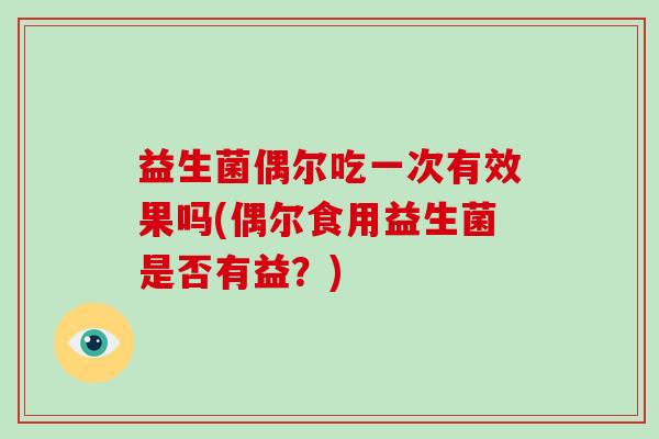 益生菌偶尔吃一次有效果吗(偶尔食用益生菌是否有益？)