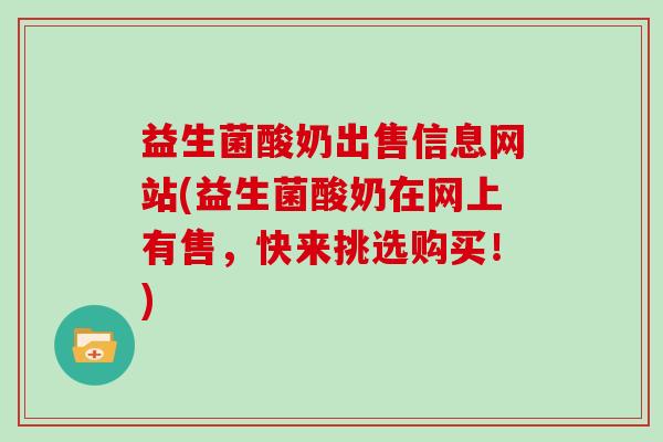 益生菌酸奶出售信息网站(益生菌酸奶在网上有售，快来挑选购买！)