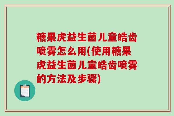 糖果虎益生菌儿童皓齿喷雾怎么用(使用糖果虎益生菌儿童皓齿喷雾的方法及步骤) 糖果虎益生菌儿童皓齿喷雾怎么用(使用糖果虎益生菌儿童皓齿喷雾的方法及步骤)