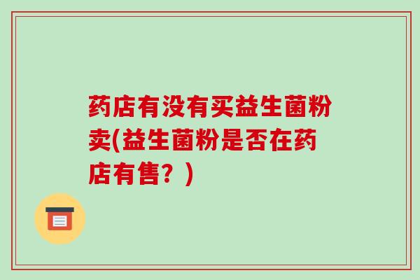 药店有没有买益生菌粉卖(益生菌粉是否在药店有售？)