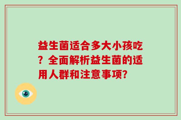 益生菌适合多大小孩吃？全面解析益生菌的适用人群和注意事项？