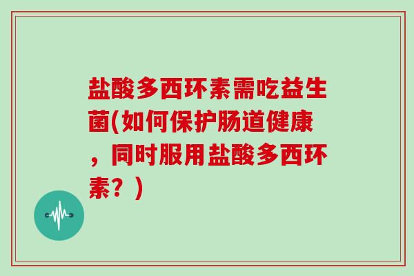 盐酸多西环素需吃益生菌(如何保护肠道健康，同时服用盐酸多西环素？)