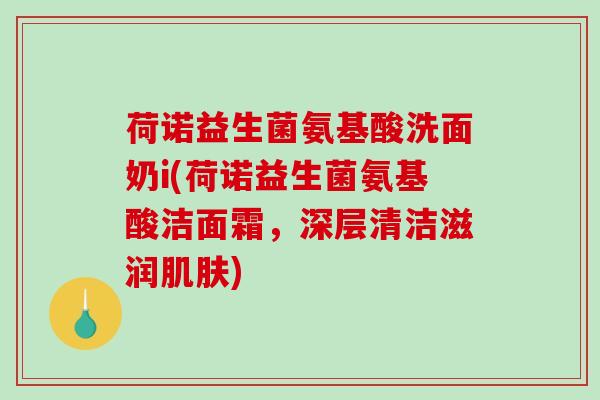荷诺益生菌氨基酸洗面奶i(荷诺益生菌氨基酸洁面霜，深层清洁滋润肌肤)