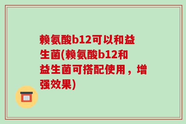 赖氨酸b12可以和益生菌(赖氨酸b12和益生菌可搭配使用，增强效果)