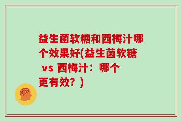 益生菌软糖和西梅汁哪个效果好(益生菌软糖 vs 西梅汁:哪个更有效?) 益生菌软糖和西梅汁哪个效果好(益生菌软糖 vs 西梅汁:哪个更有效?)