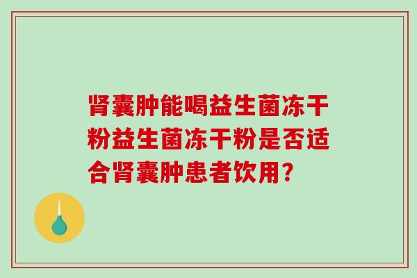 肾囊肿能喝益生菌冻干粉益生菌冻干粉是否适合肾囊肿患者饮用？